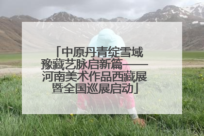 中原丹青绽雪域 豫藏艺脉启新篇——河南美术作品西藏展暨全国巡展启动