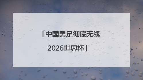 中国男足彻底无缘2026世界杯