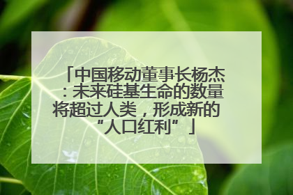 中国移动董事长杨杰：未来硅基生命的数量将超过人类，形成新的“人口红利”