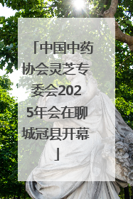中国中药协会灵芝专委会2025年会在聊城冠县开幕