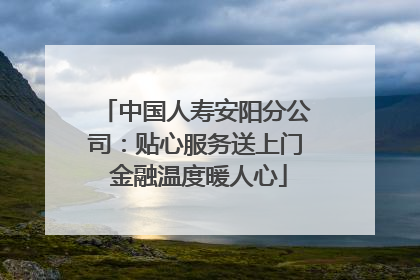 中国人寿安阳分公司：贴心服务送上门 金融温度暖人心