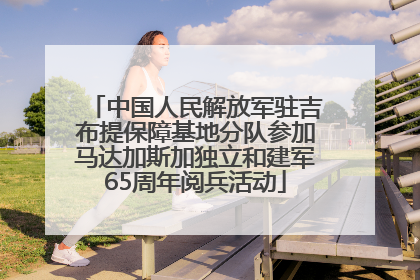 中国人民解放军驻吉布提保障基地分队参加马达加斯加独立和建军65周年阅兵活动