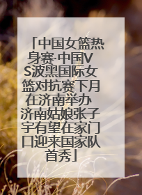 中国女篮热身赛·中国VS波黑国际女篮对抗赛下月在济南举办 济南姑娘张子宇有望在家门口迎来国家队首秀