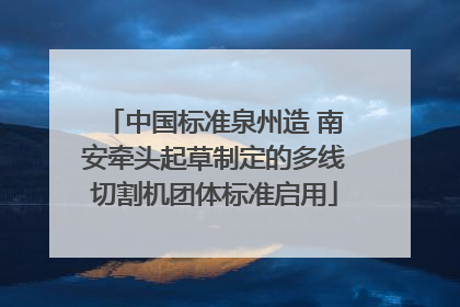 中国标准泉州造 南安牵头起草制定的多线切割机团体标准启用
