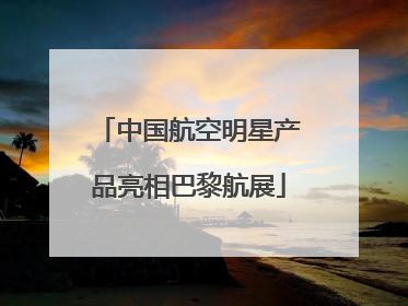 中国航空明星产品亮相巴黎航展