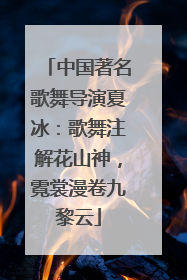 中国著名歌舞导演夏冰：歌舞注解花山神，霓裳漫卷九黎云
