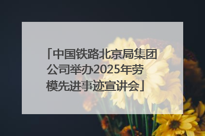 中国铁路北京局集团公司举办2025年劳模先进事迹宣讲会