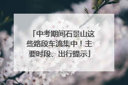 中考期间石景山这些路段车流集中！主要时段、出行提示