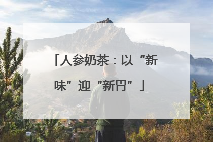 人参奶茶：以“新味”迎“新胃”