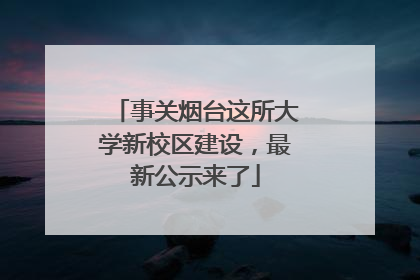 事关烟台这所大学新校区建设，最新公示来了