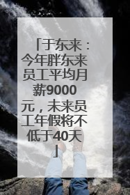 于东来：今年胖东来员工平均月薪9000元，未来员工年假将不低于40天