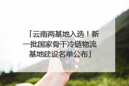 云南两基地入选！新一批国家骨干冷链物流基地建设名单公布