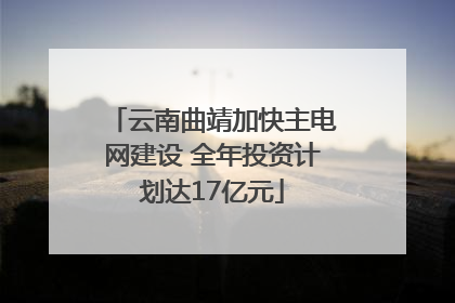 云南曲靖加快主电网建设 全年投资计划达17亿元