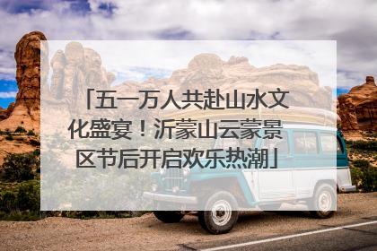 五一万人共赴山水文化盛宴！沂蒙山云蒙景区节后开启欢乐热潮