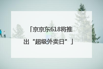 京京东618将推出“超级外卖日”