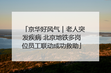 京华好风气｜老人突发疾病 北京地铁多岗位员工联动成功救助
