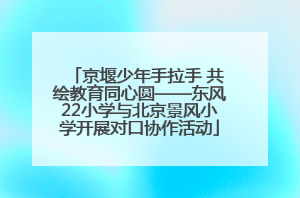 京堰少年手拉手 共绘教育同心圆——东风22小学与北京景风小学开展对口协作活动