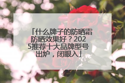 什么牌子的防晒霜防晒效果好？2025推荐十大品牌型号出炉，闭眼入