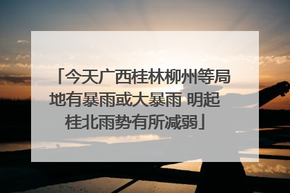 今天广西桂林柳州等局地有暴雨或大暴雨 明起桂北雨势有所减弱