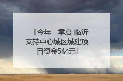 今年一季度 临沂支持中心城区城建项目资金5亿元
