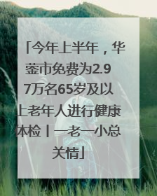 今年上半年，华蓥市免费为2.97万名65岁及以上老年人进行健康体检丨一老一小总关情