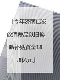 今年济南已发放消费品以旧换新补贴资金18.8亿元