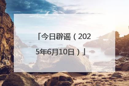 今日辟谣（2025年6月10日）