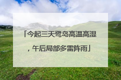 今起三天鹭岛高温高湿，午后局部多雷阵雨