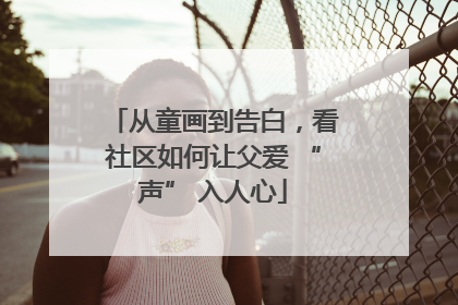 从童画到告白，看社区如何让父爱 “声” 入人心