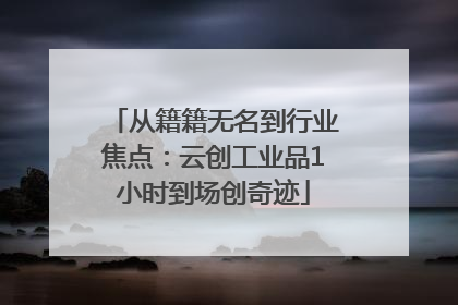 从籍籍无名到行业焦点：云创工业品1小时到场创奇迹
