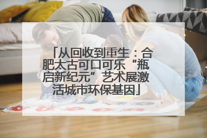 从回收到重生：合肥太古可口可乐“瓶启新纪元”艺术展激活城市环保基因