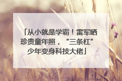 从小就是学霸！雷军晒珍贵童年照，“三条杠”少年变身科技大佬
