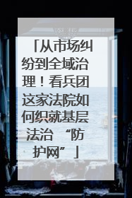 从市场纠纷到全域治理！看兵团这家法院如何织就基层法治 “防护网”