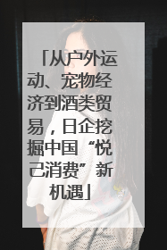 从户外运动、宠物经济到酒类贸易，日企挖掘中国“悦己消费”新机遇