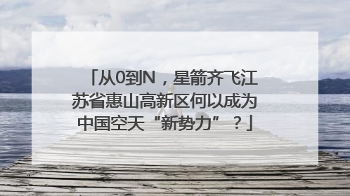 从0到N，星箭齐飞江苏省惠山高新区何以成为中国空天“新势力”？