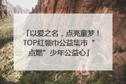 以爱之名，点亮童梦！TOP红领巾公益集市“点燃”少年公益心