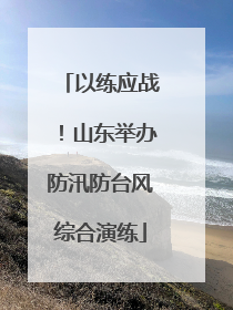 以练应战！山东举办防汛防台风综合演练