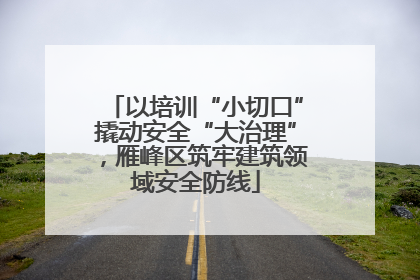 以培训“小切口”撬动安全“大治理”，雁峰区筑牢建筑领域安全防线