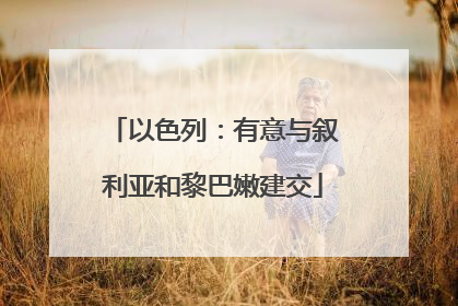 以色列：有意与叙利亚和黎巴嫩建交