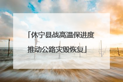 休宁县战高温保进度推动公路灾毁恢复