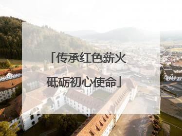 传承红色薪火 砥砺初心使命