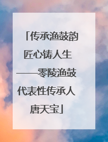 传承渔鼓韵 匠心铸人生——零陵渔鼓代表性传承人唐天宝