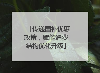 传递国补优惠政策，赋能消费结构优化升级
