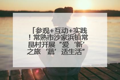 参观+互动+实践！常熟市沙家浜镇常昆村开展“爱‘新’之旅‘蔬’适生活”参观学习活动