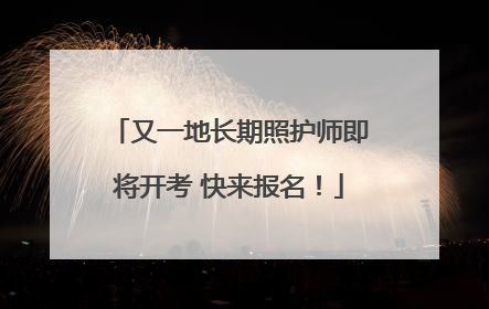 又一地长期照护师即将开考 快来报名！