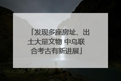 发现多座房址、出土大量文物 中乌联合考古有新进展