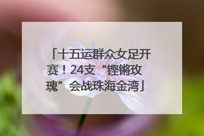 十五运群众女足开赛！24支“铿锵玫瑰”会战珠海金湾