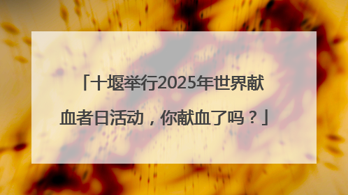 十堰举行2025年世界献血者日活动，你献血了吗？