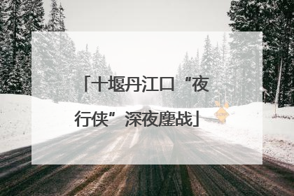 十堰丹江口“夜行侠”深夜鏖战