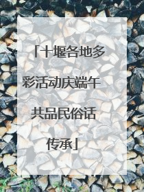 十堰各地多彩活动庆端午 共品民俗话传承
